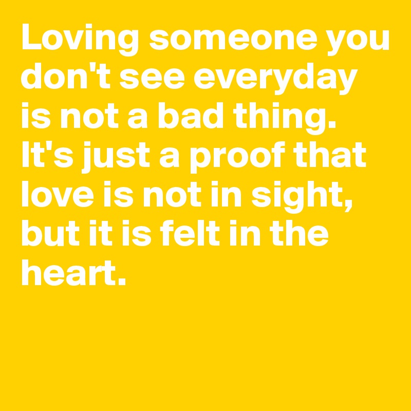 Loving someone you don't see everyday is not a bad thing.
It's just a proof that love is not in sight, but it is felt in the heart.

