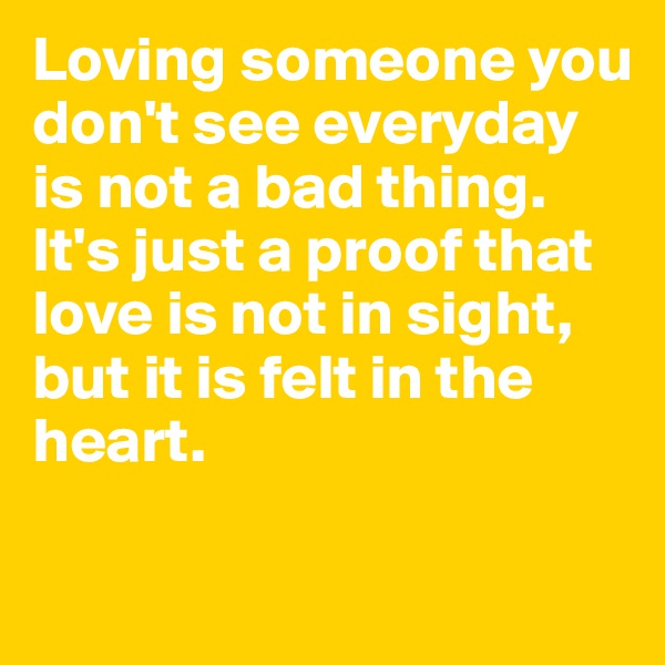 Loving someone you don't see everyday is not a bad thing.
It's just a proof that love is not in sight, but it is felt in the heart.

