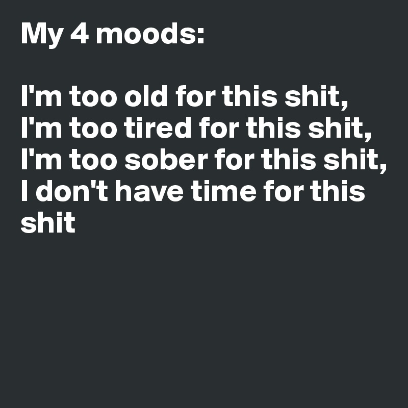 My 4 moods:

I'm too old for this shit,
I'm too tired for this shit, 
I'm too sober for this shit,
I don't have time for this shit 




