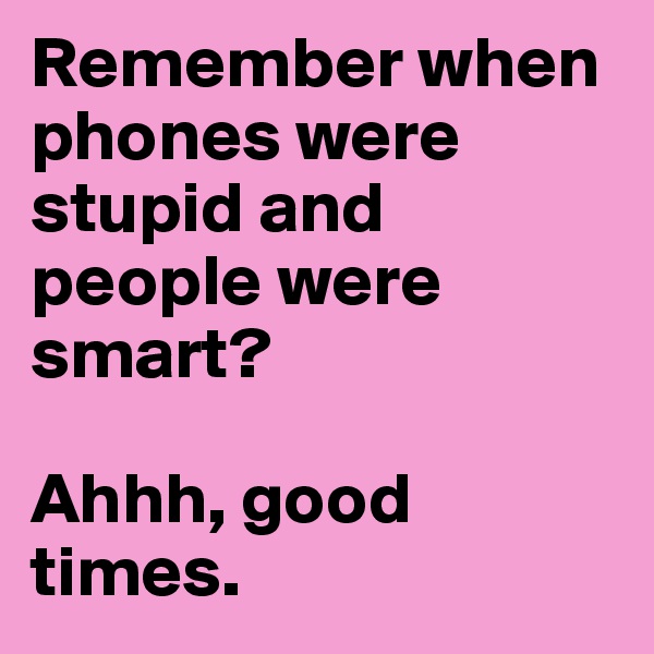 Remember when phones were stupid and people were smart?

Ahhh, good times.
