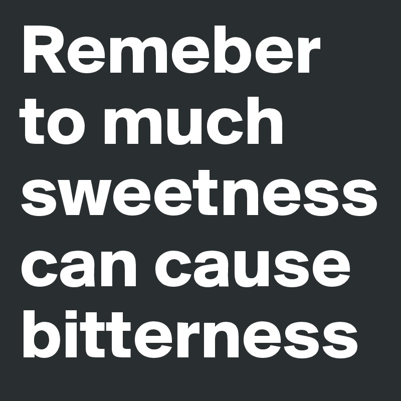 Remeber to much sweetness can cause bitterness