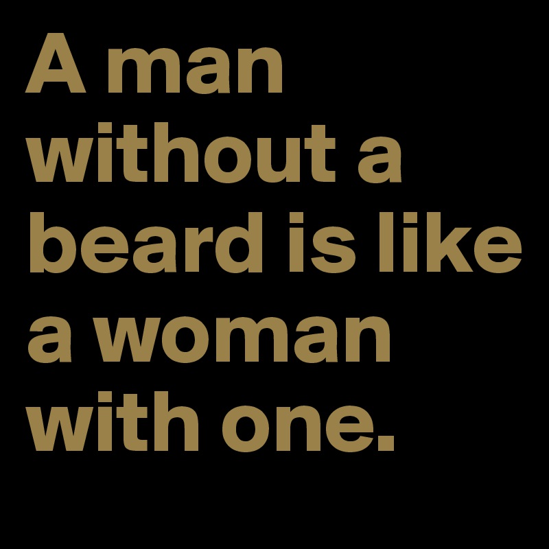 A man without a beard is like a woman with one.