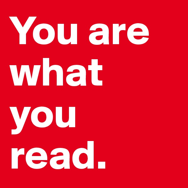 You are what you read. 