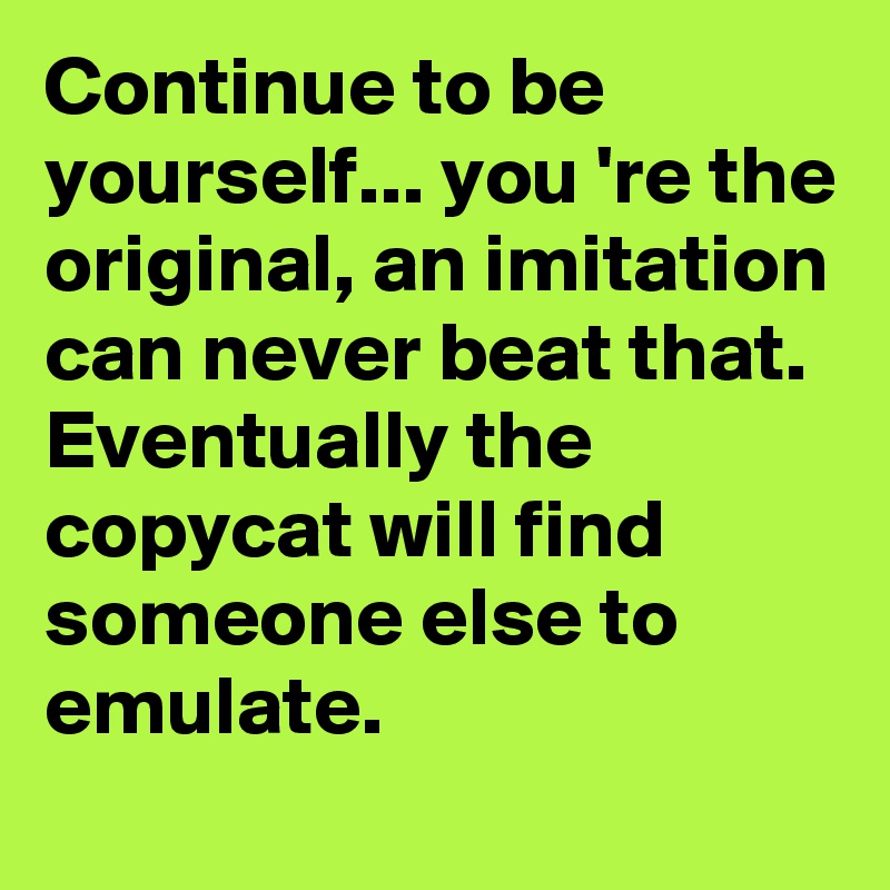 Continue to be yourself... you 're the original, an imitation can never beat that. Eventually the copycat will find someone else to emulate.