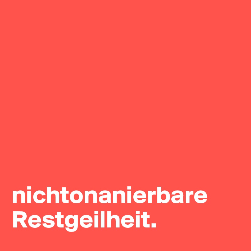 






nichtonanierbare Restgeilheit.