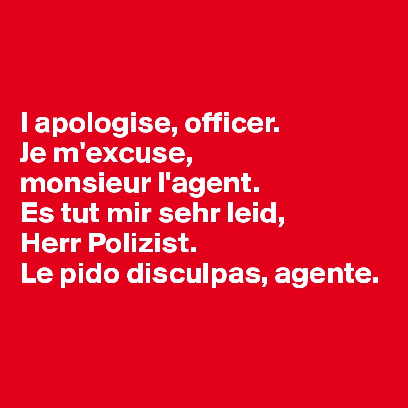 


I apologise, officer.
Je m'excuse, 
monsieur l'agent.
Es tut mir sehr leid, 
Herr Polizist.
Le pido disculpas, agente.


