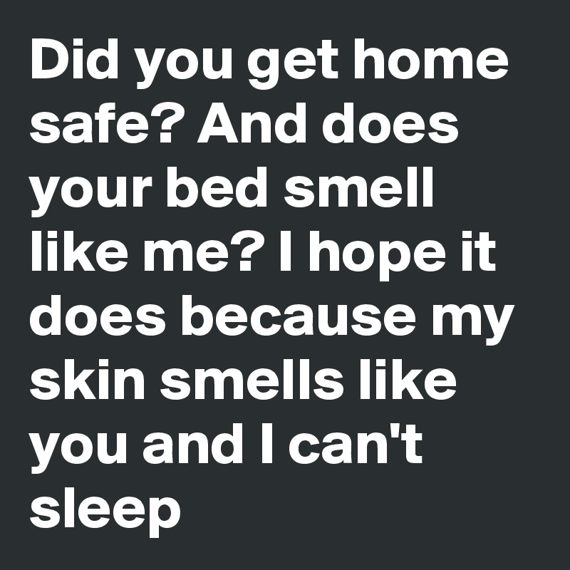 Did you get home safe? And does your bed smell like me? I hope it does because my skin smells like you and I can't sleep