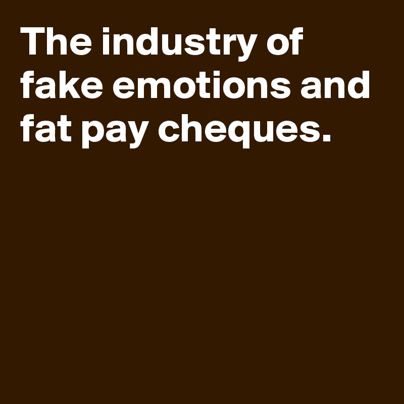 The industry of fake emotions and fat pay cheques.




