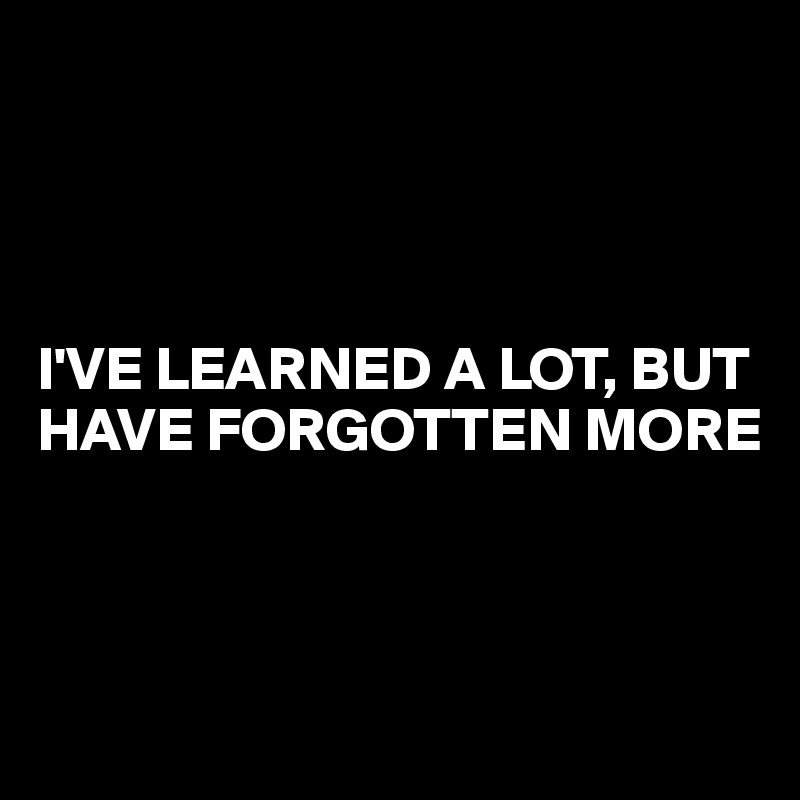 




I'VE LEARNED A LOT, BUT HAVE FORGOTTEN MORE



