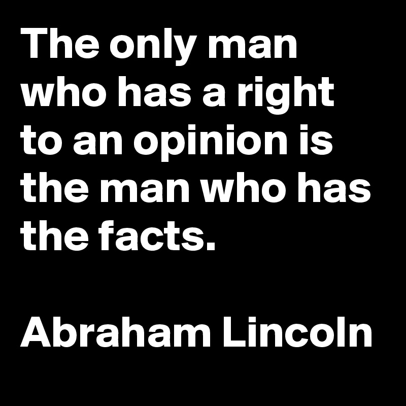 The only man who has a right to an opinion is the man who has the facts.

Abraham Lincoln