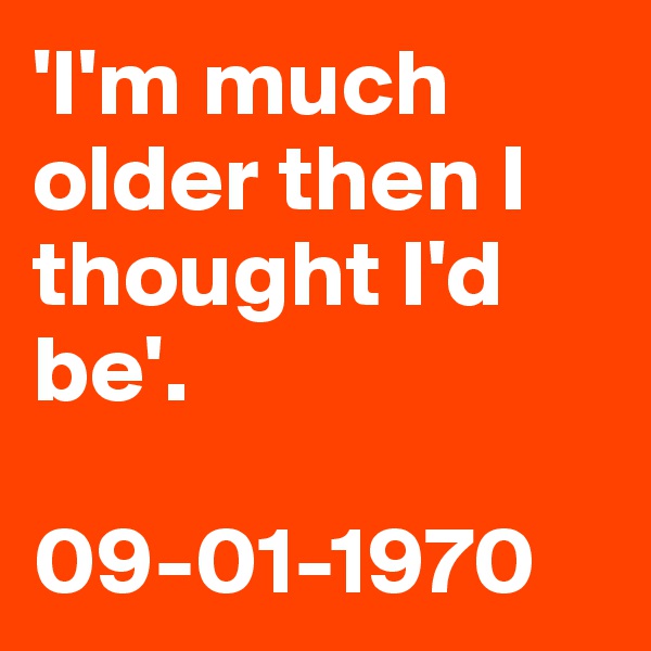 'I'm much older then I thought I'd be'.

09-01-1970