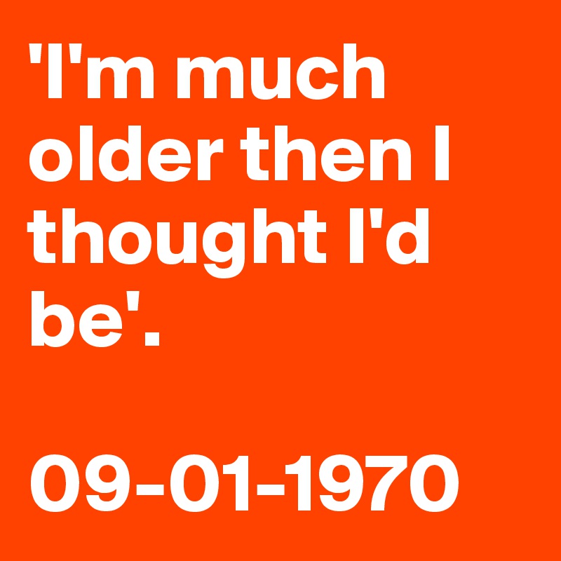 'I'm much older then I thought I'd be'.

09-01-1970