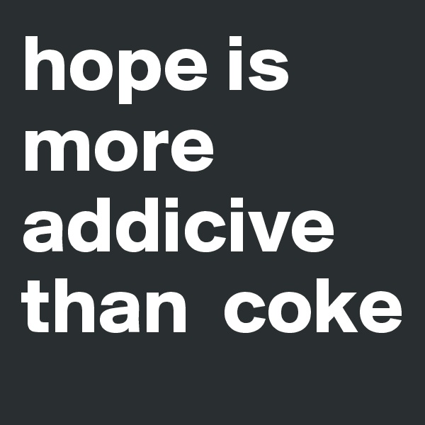 hope is more addicive than  coke