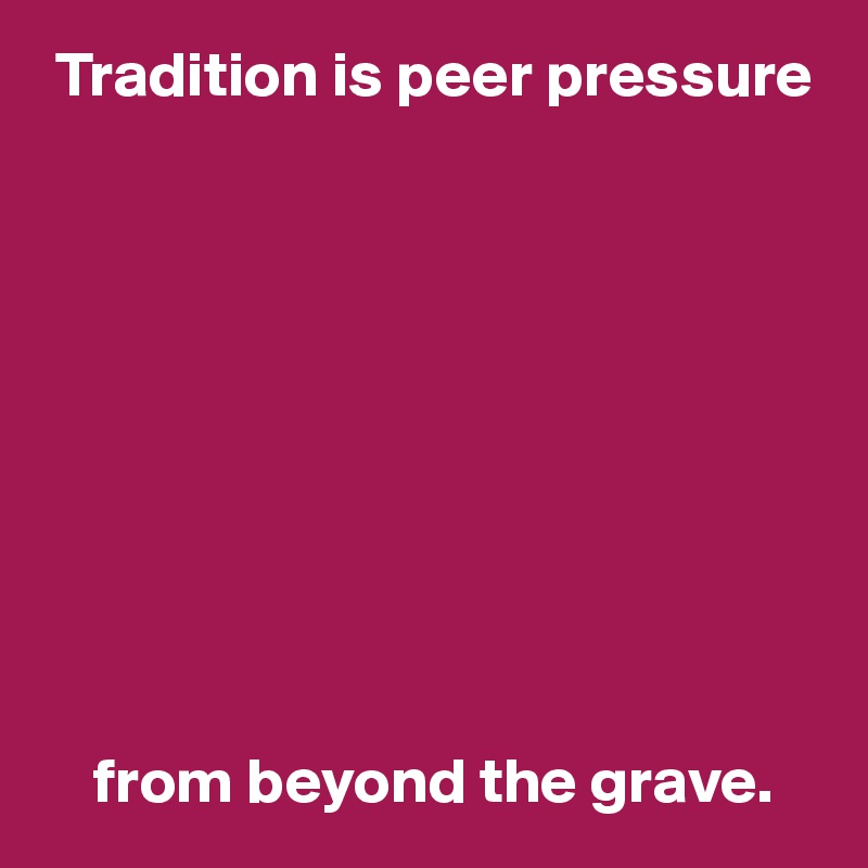  Tradition is peer pressure










    from beyond the grave.
