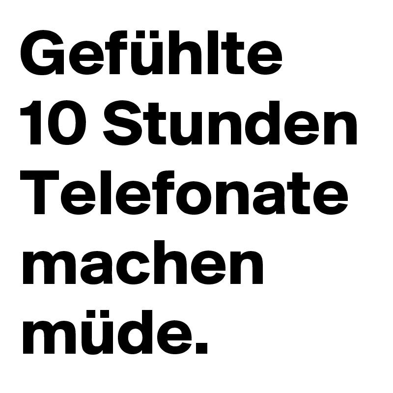 Gefühlte 10 Stunden Telefonate machen müde.