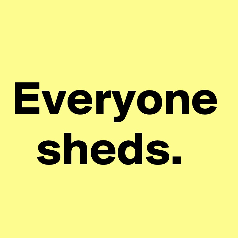 Everyone sheds. 