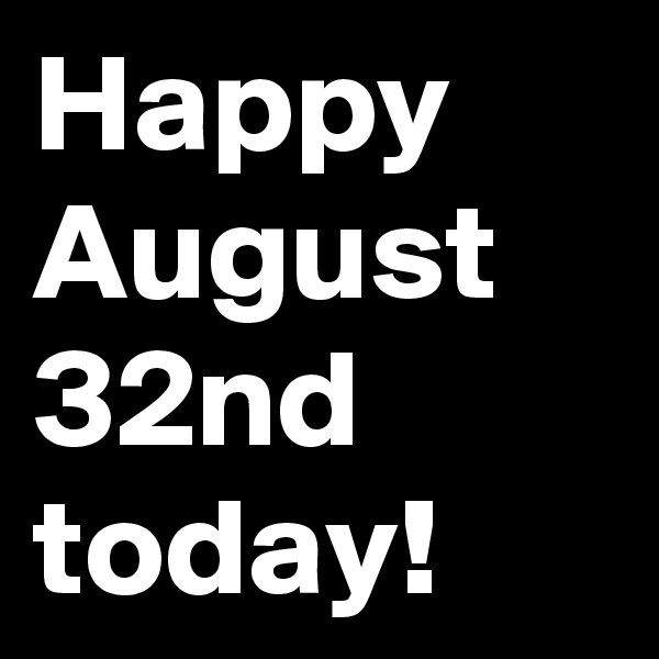 Happy August 32nd today!