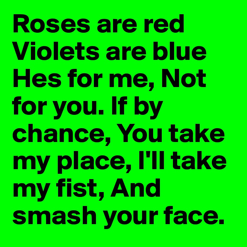 Roses are red Violets are blue Hes for me, Not for you. If by chance, You take my place, I'll take my fist, And smash your face. 