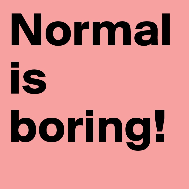 Normal is boring!