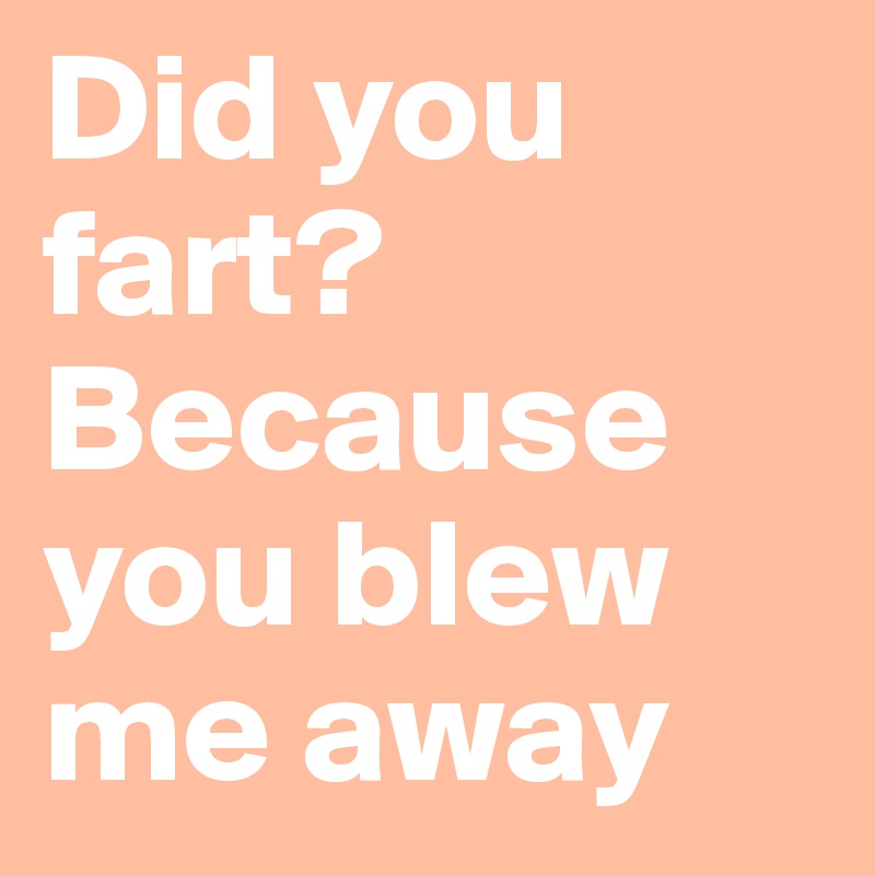 Did you fart? Because you blew me away