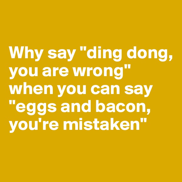 

Why say "ding dong, you are wrong" when you can say "eggs and bacon, you're mistaken"

