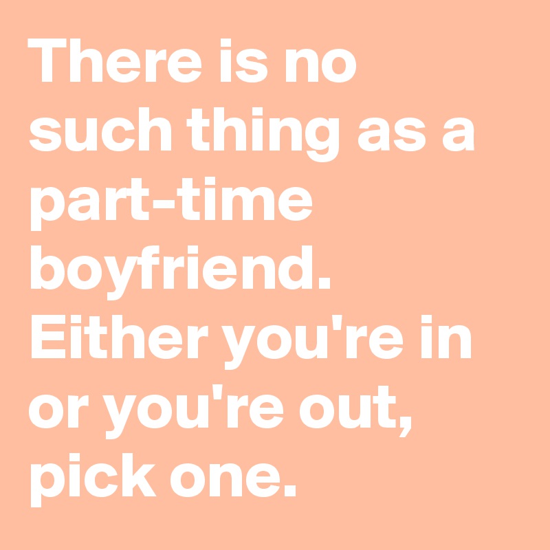 There is no such thing as a part-time boyfriend. Either you're in or you're out, pick one.
