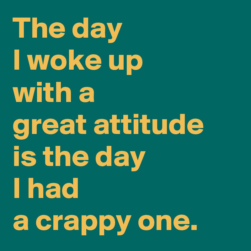 The day
I woke up
with a
great attitude is the day
I had
a crappy one.