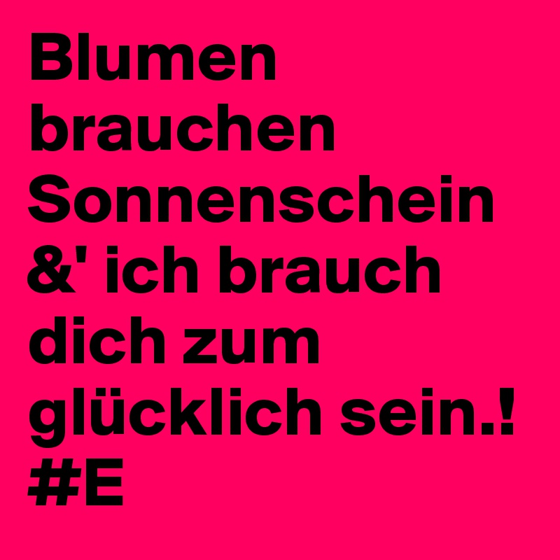 Blumen brauchen Sonnenschein &' ich brauch dich zum glücklich sein.!
#E 