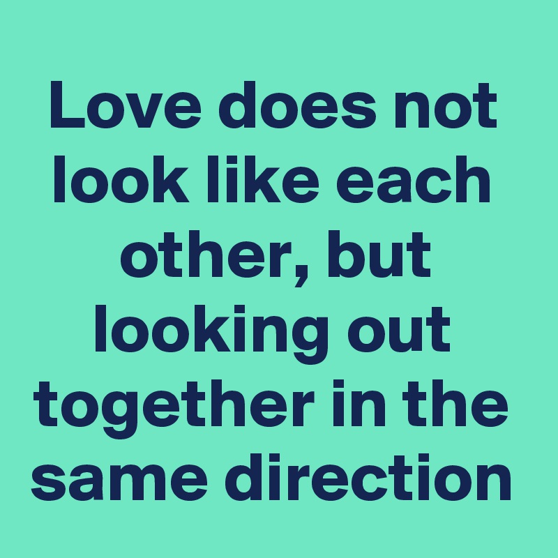 Love does not look like each other, but looking out together in the same direction