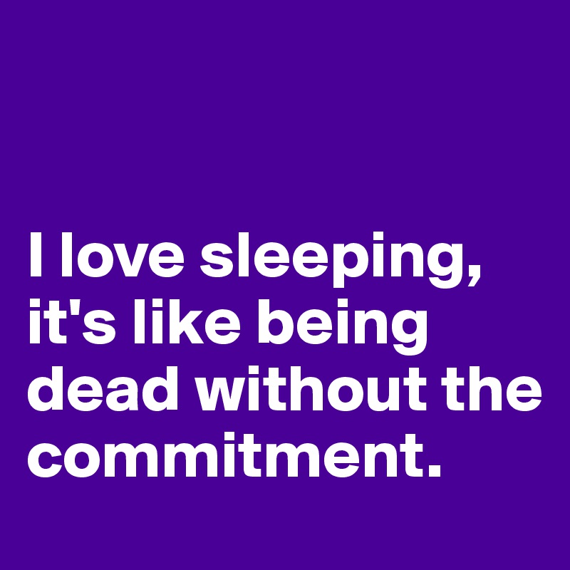 


I love sleeping, it's like being dead without the commitment. 