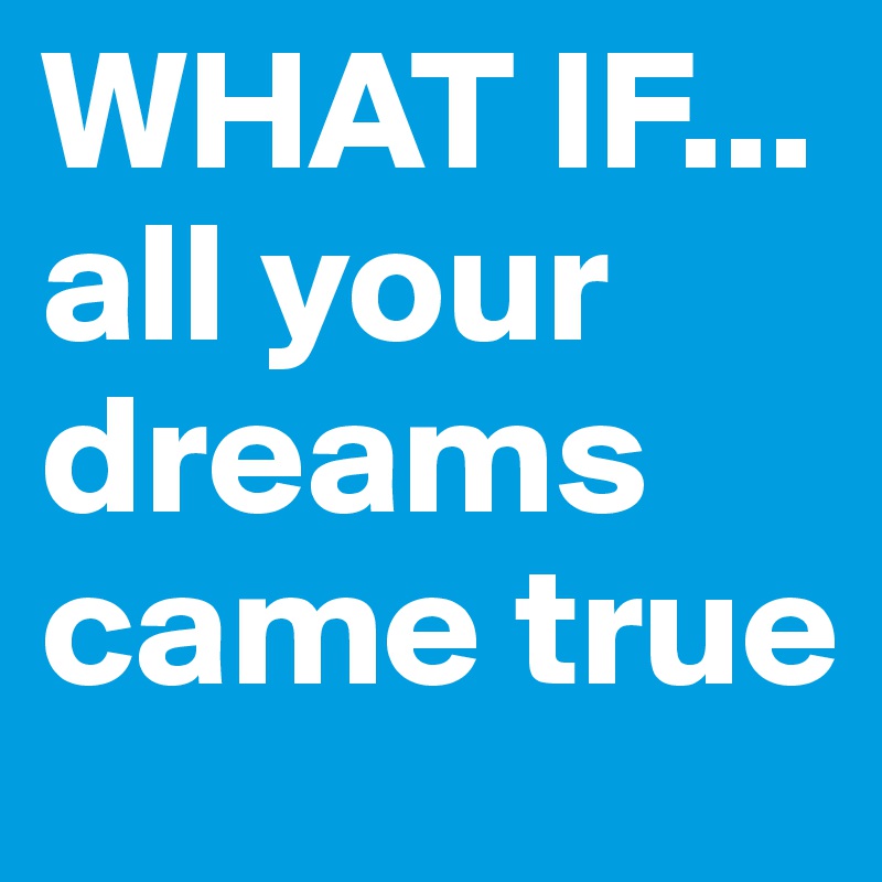 WHAT IF...
all your dreams came true