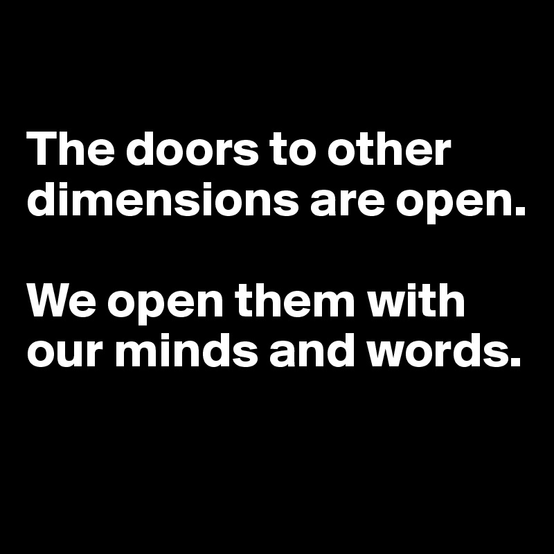 

The doors to other dimensions are open.

We open them with our minds and words.

