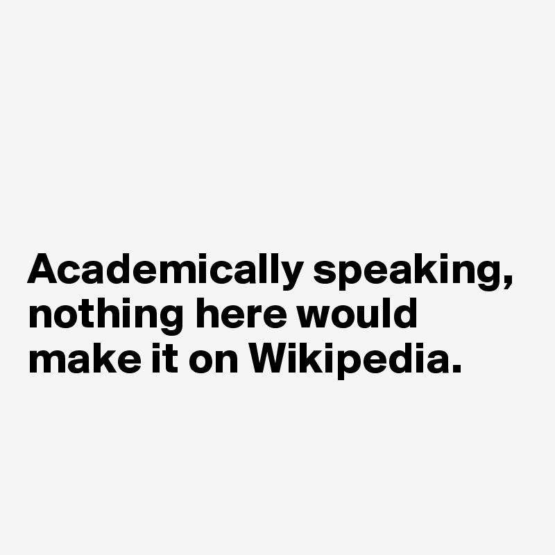 




Academically speaking, nothing here would make it on Wikipedia. 


