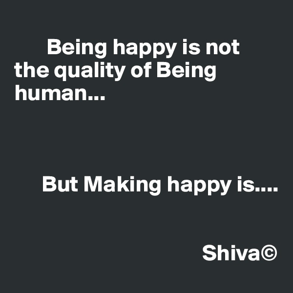 
       Being happy is not the quality of Being human...        



      But Making happy is....

  
                                         Shiva©