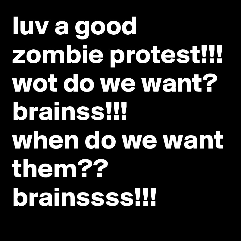 luv a good zombie protest!!!
wot do we want?
brainss!!!
when do we want them??
brainssss!!!