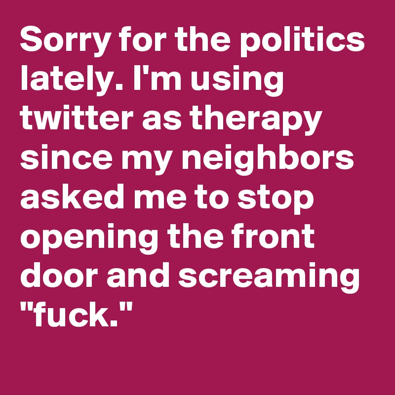 Sorry for the politics lately. I'm using twitter as therapy since my neighbors asked me to stop opening the front door and screaming "fuck."