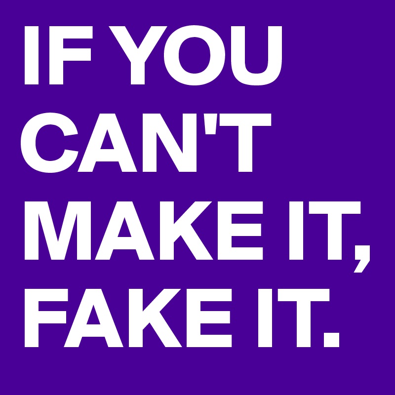 IF YOU CAN'T MAKE IT, FAKE IT.