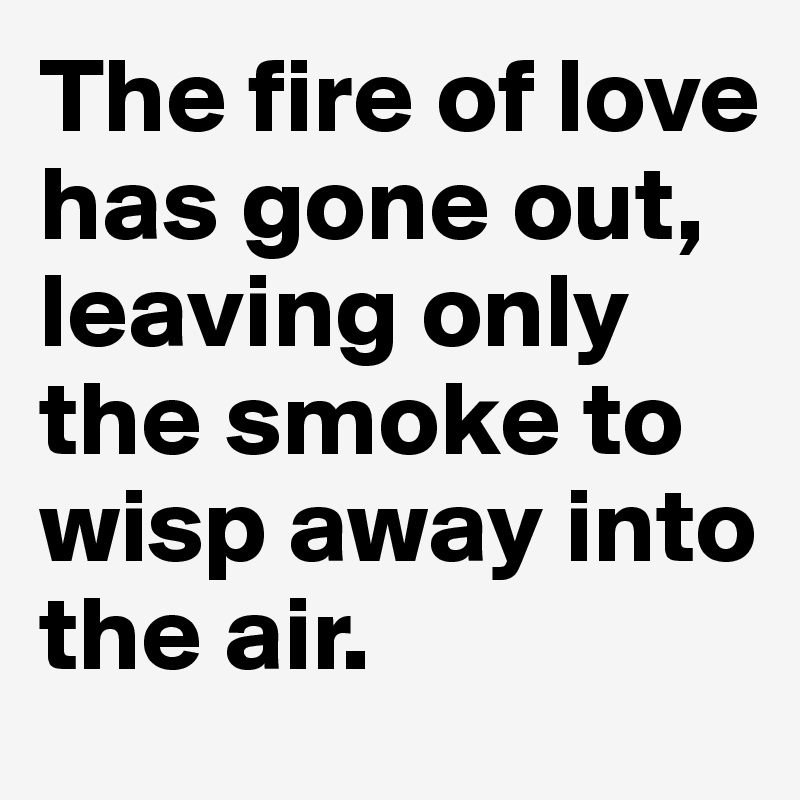 The fire of love has gone out, leaving only the smoke to wisp away into the air.