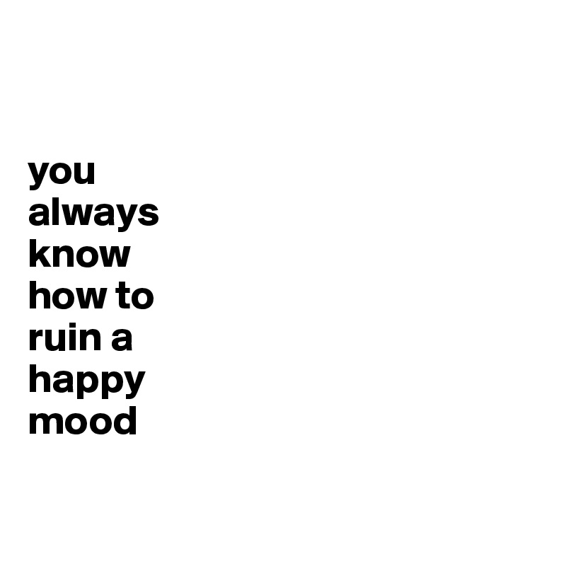 


you
always
know
how to
ruin a
happy
mood


