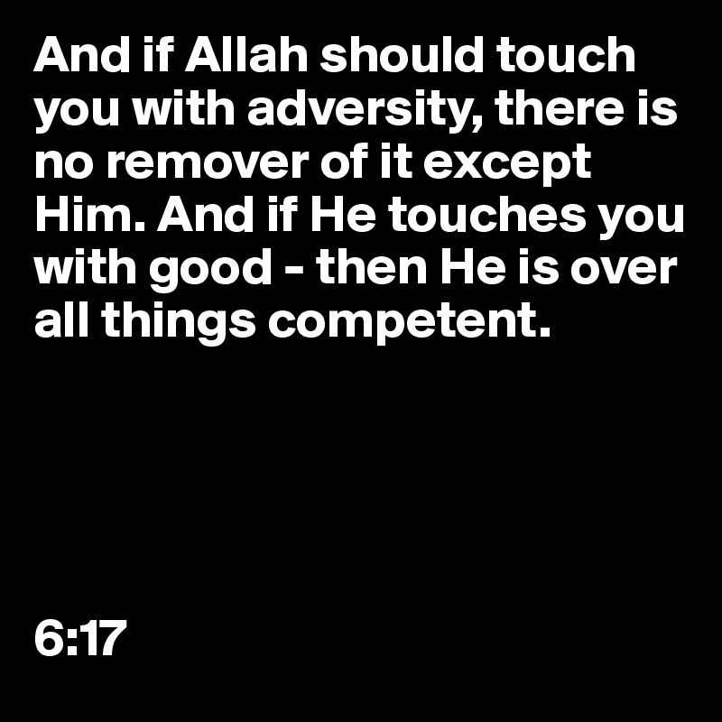And if Allah should touch you with adversity, there is no remover of it except Him. And if He touches you with good - then He is over all things competent.





6:17