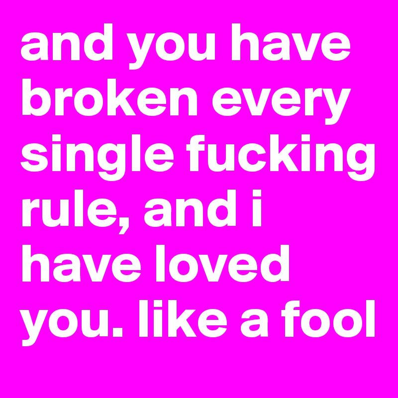 and you have broken every single fucking rule, and i have loved you. like a fool 