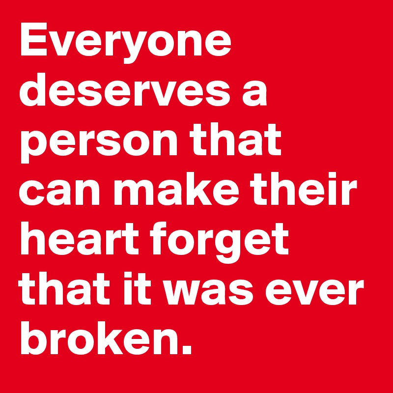 Everyone deserves a person that can make their heart forget that it was ever broken.