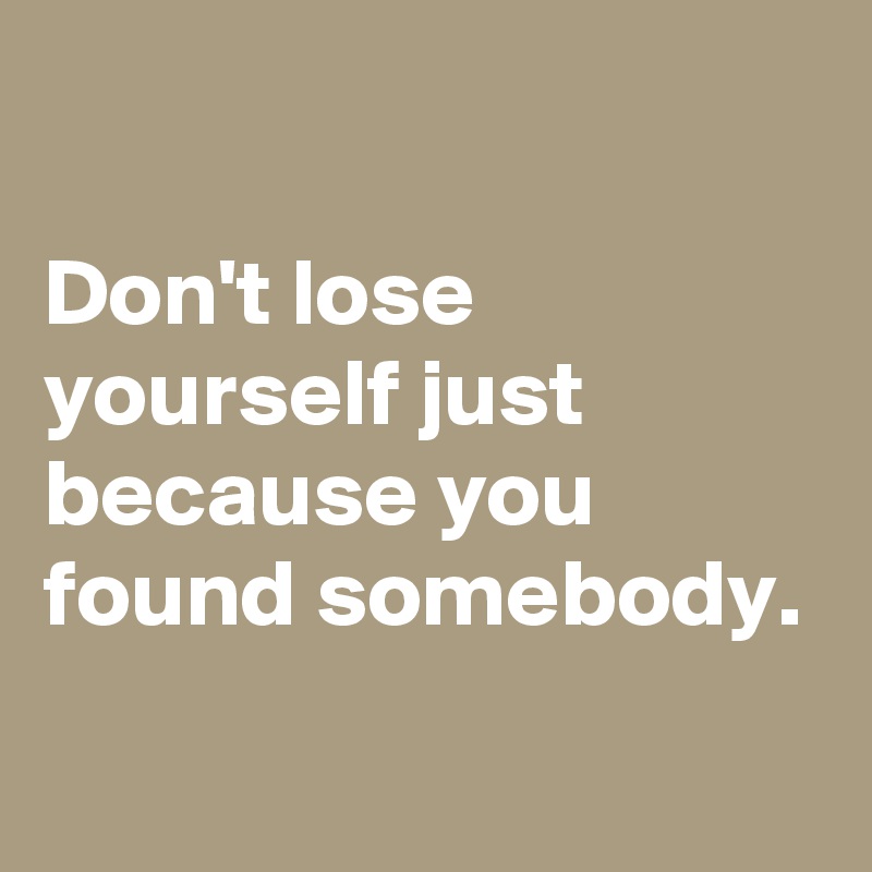 

Don't lose yourself just because you found somebody.
