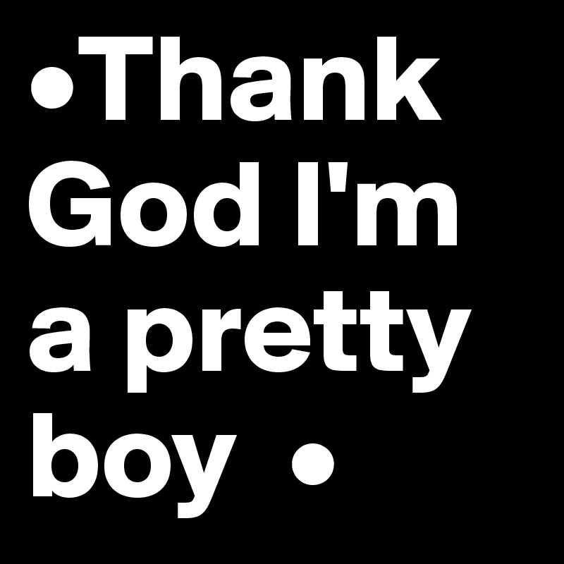 •Thank God I'm a pretty boy  •