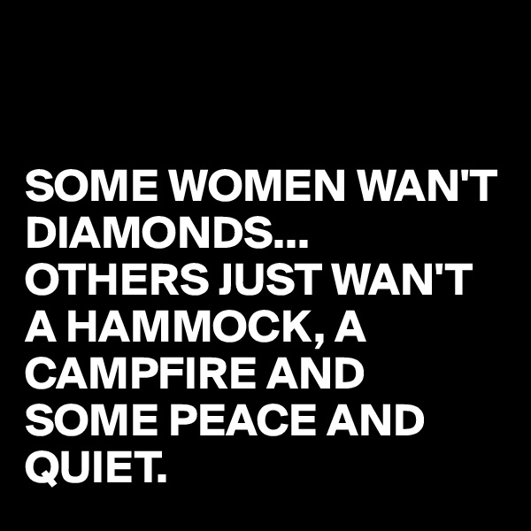 


SOME WOMEN WAN'T DIAMONDS...
OTHERS JUST WAN'T A HAMMOCK, A CAMPFIRE AND SOME PEACE AND QUIET.