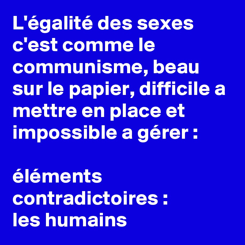 L'égalité des sexes c'est comme le communisme, beau sur le papier, difficile a mettre en place et impossible a gérer :

éléments contradictoires : 
les humains 