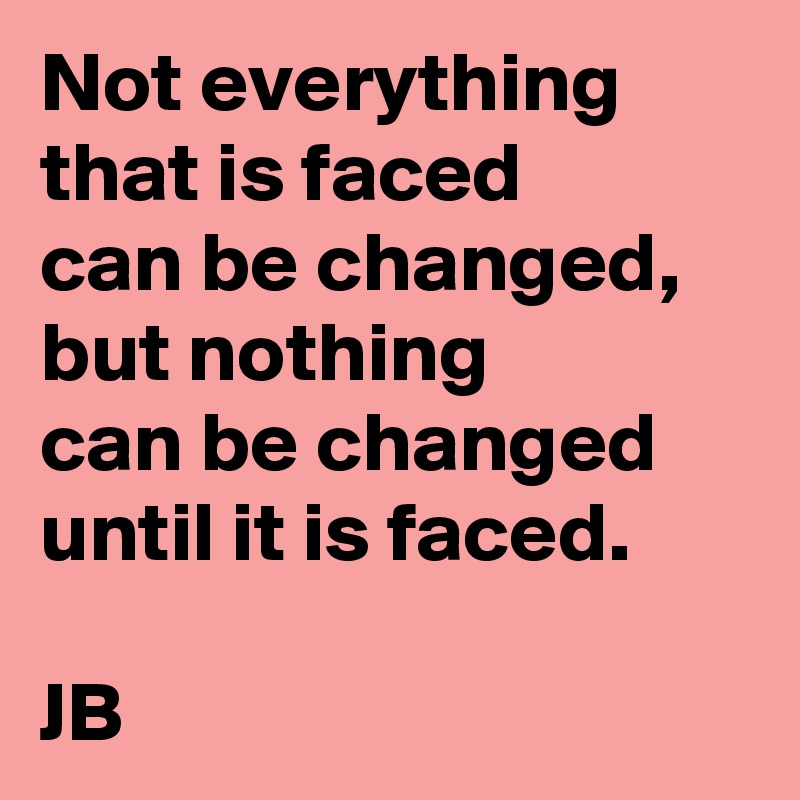 Not everything that is faced
can be changed, but nothing
can be changed until it is faced.

JB