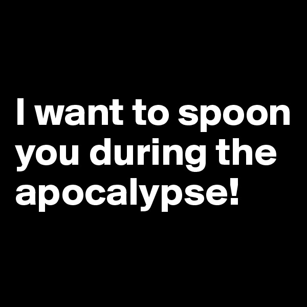 

I want to spoon you during the apocalypse!
