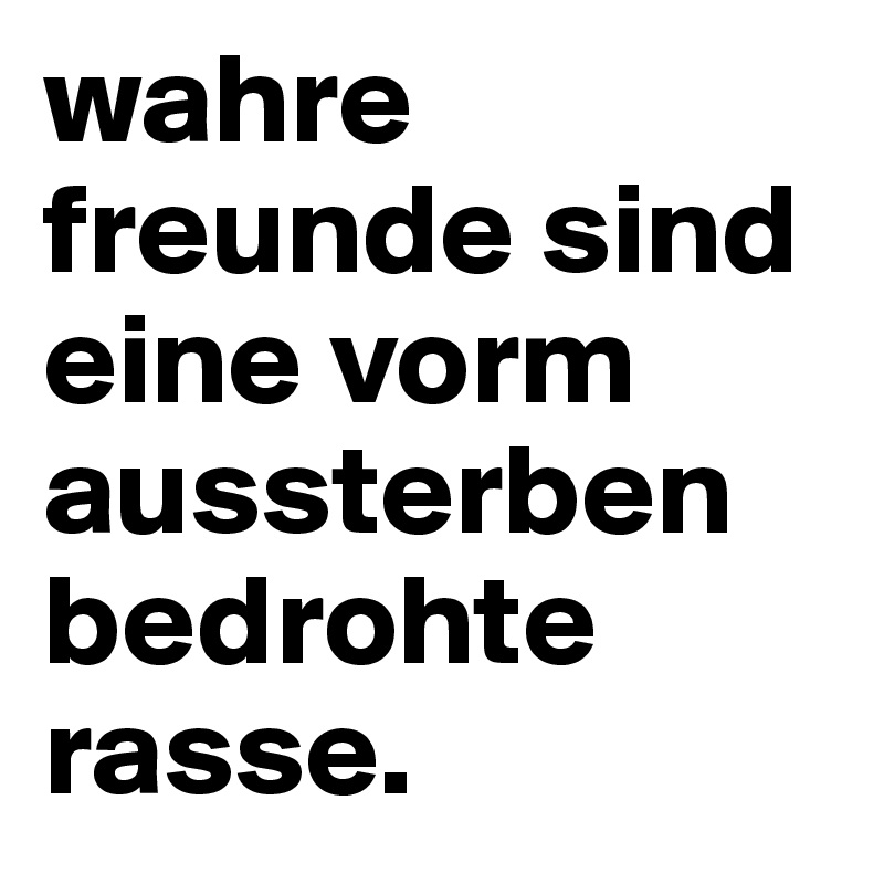 wahre freunde sind eine vorm aussterben bedrohte rasse.