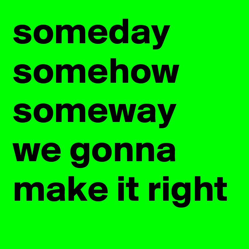 someday
somehow
someway
we gonna make it right